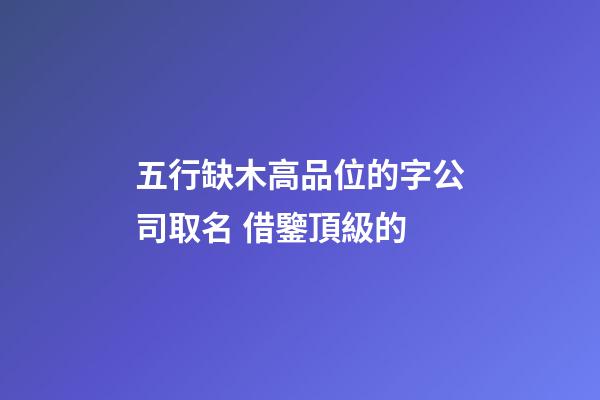 五行缺木高品位的字公司取名 借鑒頂級的-第1張-公司起名-玄機派